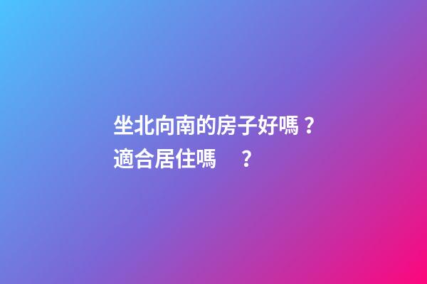 坐北向南的房子好嗎？適合居住嗎？
